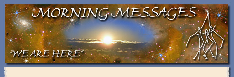 
Morning Messages offers 88 free messages and two free monthly tel-webcasts. These messages serve humanity and empower, nurture and honor your multidimensional magnificence. 
 